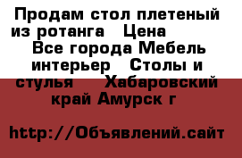 Продам стол плетеный из ротанга › Цена ­ 34 300 - Все города Мебель, интерьер » Столы и стулья   . Хабаровский край,Амурск г.